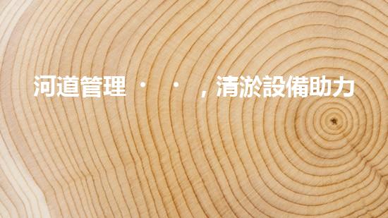 河道管理，清淤設備助力綠色生態(tài)恢復